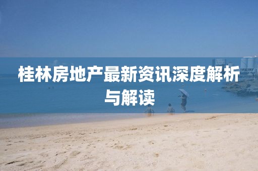 桂林房地产最新资讯深度解析与解读