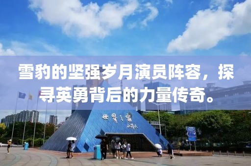 雪豹的坚强岁月演员阵容，探寻英勇背后的力量传奇。