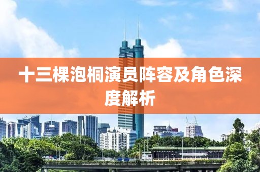 十三棵泡桐演员阵容及角色深度解析