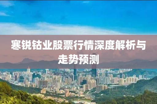 寒锐钴业股票行情深度解析与走势预测