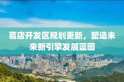 葛店开发区规划更新，塑造未来新引擎发展蓝图