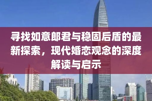 寻找如意郎君与稳固后盾的最新探索，现代婚恋观念的深度解读与启示