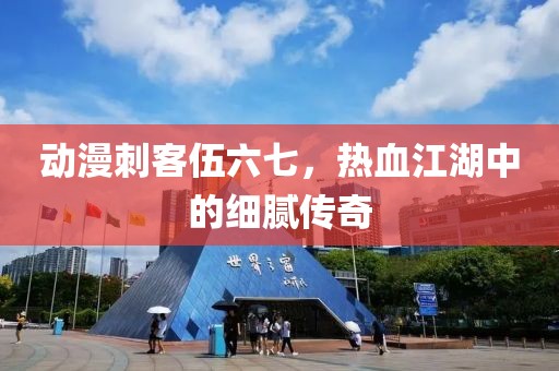 动漫刺客伍六七，热血江湖中的细腻传奇