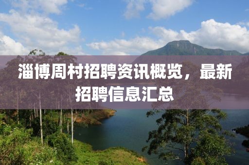 淄博周村招聘资讯概览，最新招聘信息汇总