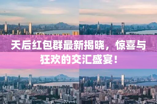 天后红包群最新揭晓，惊喜与狂欢的交汇盛宴！