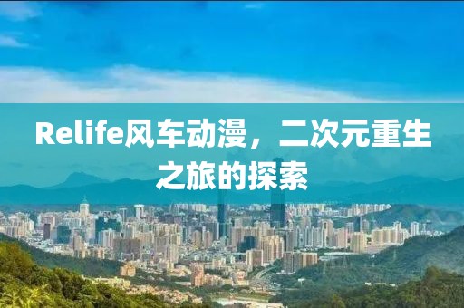 Relife风车动漫，二次元重生之旅的探索