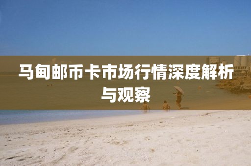 马甸邮币卡市场行情深度解析与观察