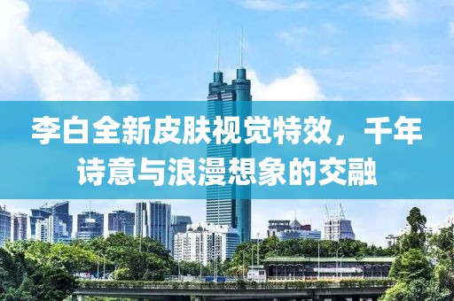 李白全新皮肤视觉特效，千年诗意与浪漫想象的交融