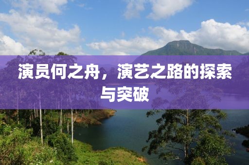 演员何之舟，演艺之路的探索与突破