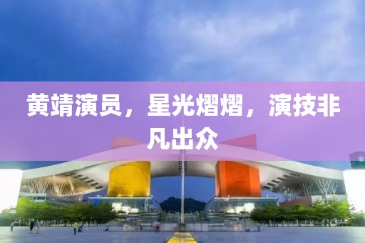 黄靖演员，星光熠熠，演技非凡出众