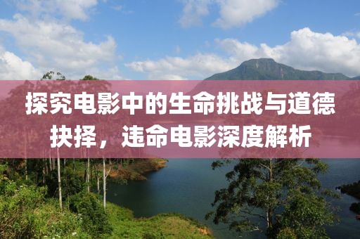 探究电影中的生命挑战与道德抉择，违命电影深度解析