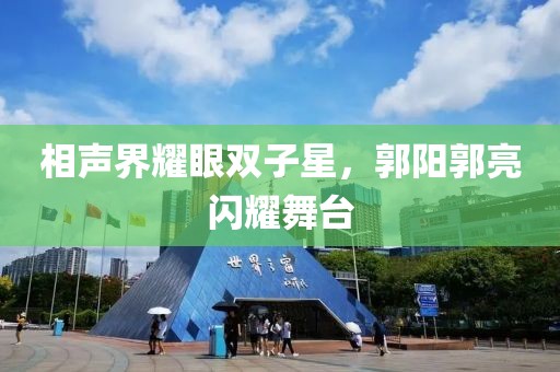 相声界耀眼双子星，郭阳郭亮闪耀舞台
