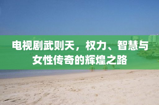 电视剧武则天，权力、智慧与女性传奇的辉煌之路
