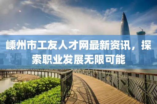 嵊州市工友人才网最新资讯，探索职业发展无限可能