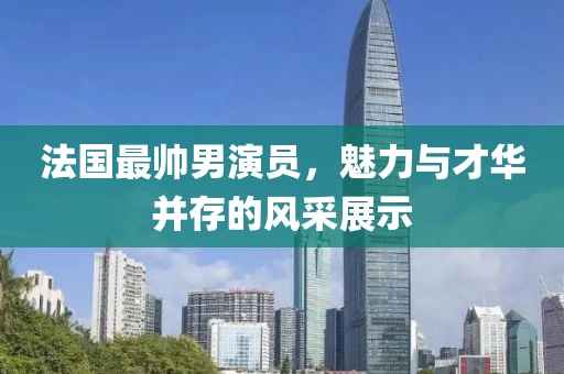 法国最帅男演员，魅力与才华并存的风采展示