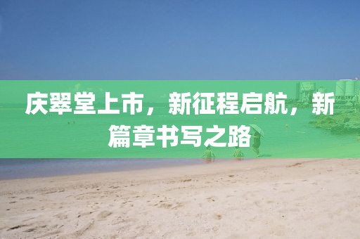 庆翠堂上市，新征程启航，新篇章书写之路