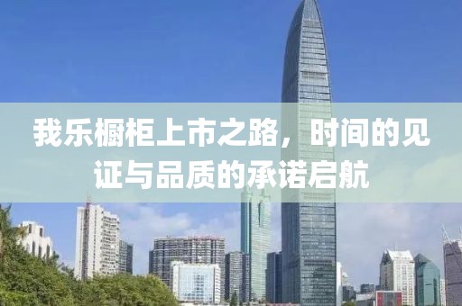 我乐橱柜上市之路，时间的见证与品质的承诺启航