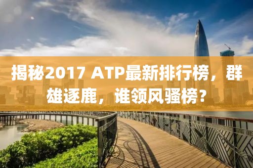 揭秘2017 ATP最新排行榜，群雄逐鹿，谁领风骚榜？