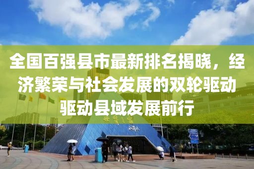全国百强县市最新排名揭晓，经济繁荣与社会发展的双轮驱动驱动县域发展前行