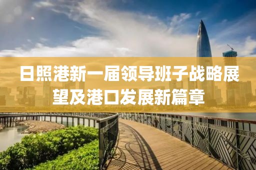 日照港新一届领导班子战略展望及港口发展新篇章