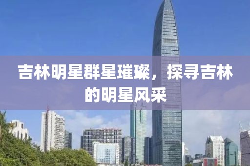 吉林明星群星璀璨，探寻吉林的明星风采