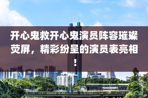 开心鬼救开心鬼演员阵容璀璨荧屏，精彩纷呈的演员表亮相！