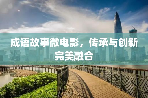 成语故事微电影，传承与创新完美融合