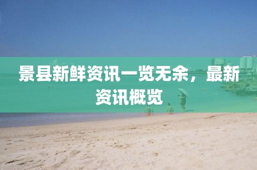 景县新鲜资讯一览无余，最新资讯概览