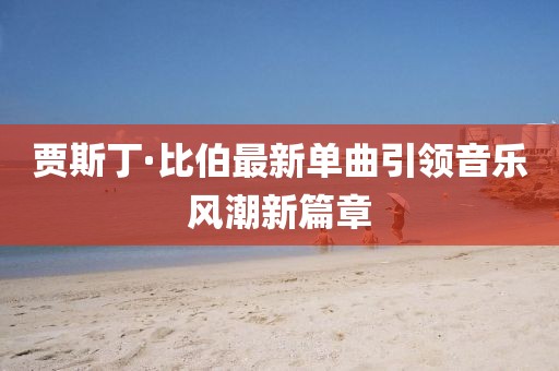 贾斯丁·比伯最新单曲引领音乐风潮新篇章