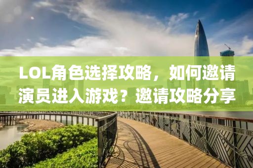 LOL角色选择攻略，如何邀请演员进入游戏？邀请攻略分享
