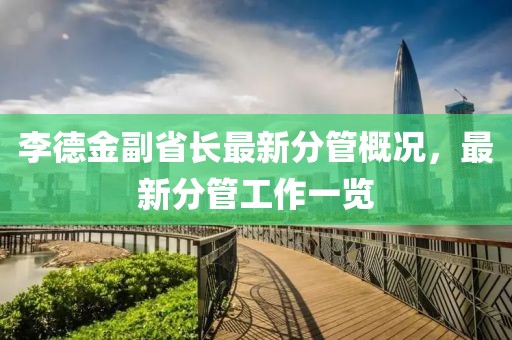 李德金副省长最新分管概况，最新分管工作一览