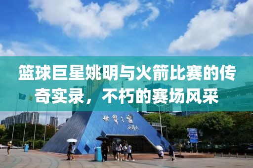 篮球巨星姚明与火箭比赛的传奇实录，不朽的赛场风采