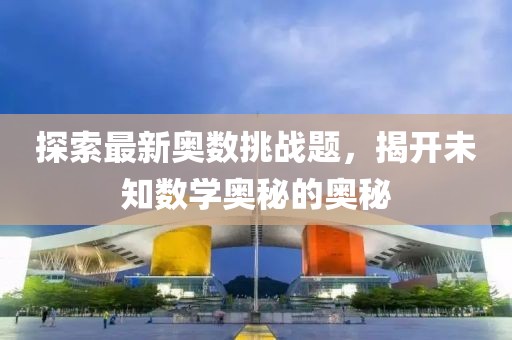 探索最新奥数挑战题，揭开未知数学奥秘的奥秘