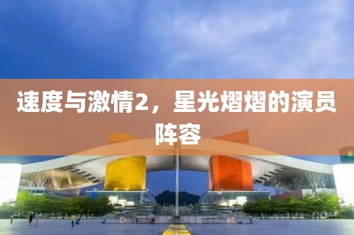 速度与激情2，星光熠熠的演员阵容
