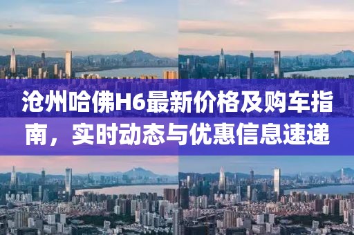 沧州哈佛H6最新价格及购车指南，实时动态与优惠信息速递