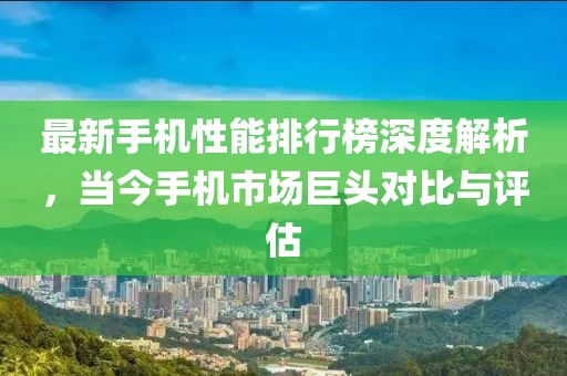 最新手机性能排行榜深度解析，当今手机市场巨头对比与评估