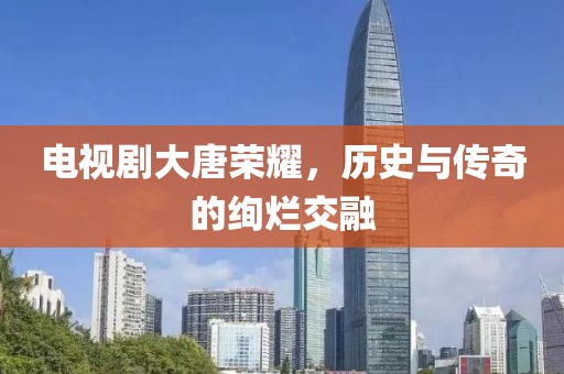 电视剧大唐荣耀，历史与传奇的绚烂交融