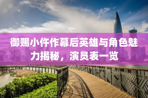御赐小仵作幕后英雄与角色魅力揭秘，演员表一览