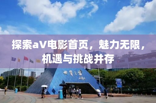 探索aV电影首页，魅力无限，机遇与挑战并存