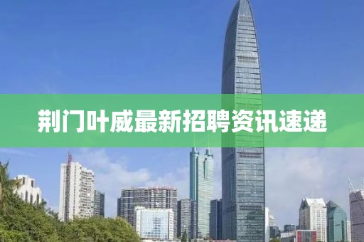 荆门叶威最新招聘资讯速递