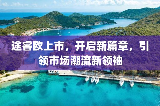 途睿欧上市，开启新篇章，引领市场潮流新领袖