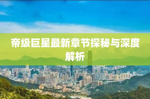 帝级巨星最新章节探秘与深度解析