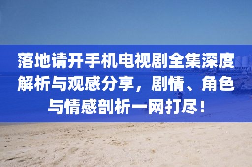 落地请开手机电视剧全集深度解析与观感分享，剧情、角色与情感剖析一网打尽！