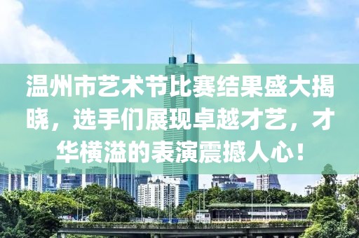 温州市艺术节比赛结果盛大揭晓，选手们展现卓越才艺，才华横溢的表演震撼人心！