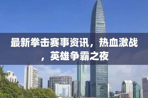 最新拳击赛事资讯，热血激战，英雄争霸之夜