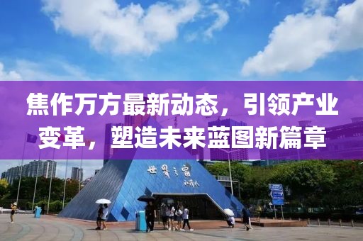焦作万方最新动态，引领产业变革，塑造未来蓝图新篇章