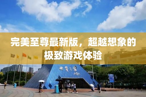 完美至尊最新版，超越想象的极致游戏体验
