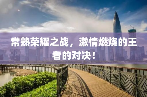 常熟荣耀之战，激情燃烧的王者的对决！