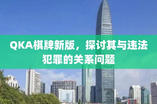 QKA棋牌新版，探讨其与违法犯罪的关系问题