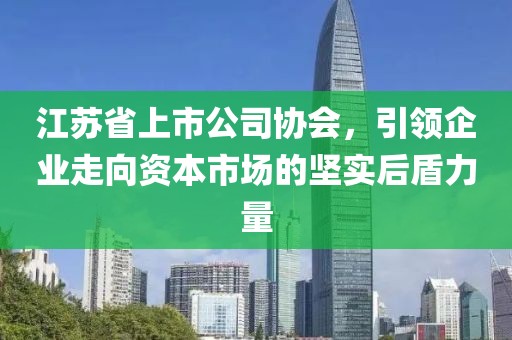 江苏省上市公司协会，引领企业走向资本市场的坚实后盾力量